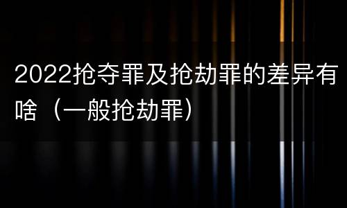 2022抢夺罪及抢劫罪的差异有啥（一般抢劫罪）