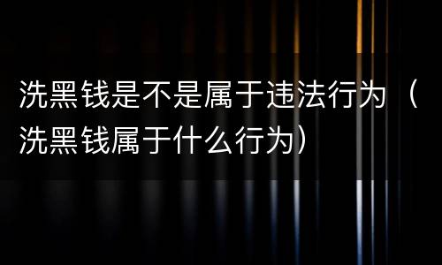 洗黑钱是不是属于违法行为（洗黑钱属于什么行为）
