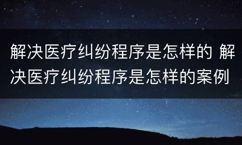 解决医疗纠纷程序是怎样的 解决医疗纠纷程序是怎样的案例
