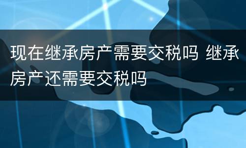 现在继承房产需要交税吗 继承房产还需要交税吗