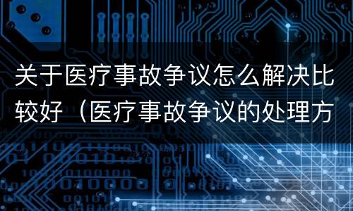 关于医疗事故争议怎么解决比较好(医疗事故争议的处理方法有几种?)