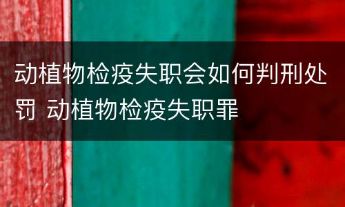 动植物检疫失职会如何判刑处罚 动植物检疫失职罪