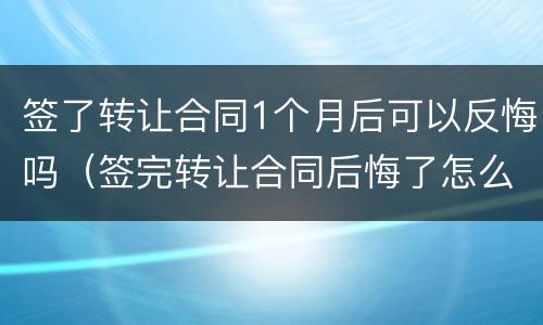 签了转让合同1个月后可以反悔吗（签完转让合同后悔了怎么办）