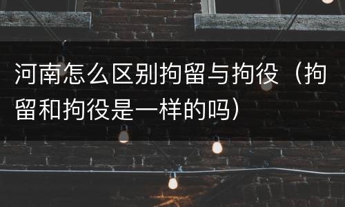 河南怎么区别拘留与拘役（拘留和拘役是一样的吗）