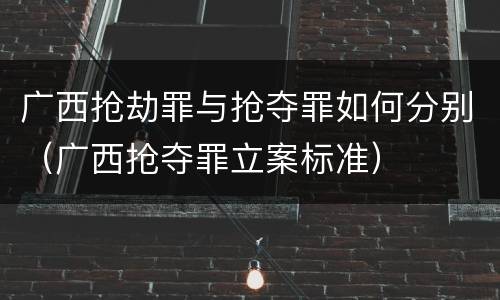 广西抢劫罪与抢夺罪如何分别（广西抢夺罪立案标准）