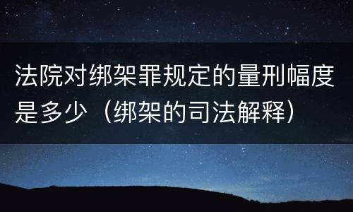 法院对绑架罪规定的量刑幅度是多少（绑架的司法解释）