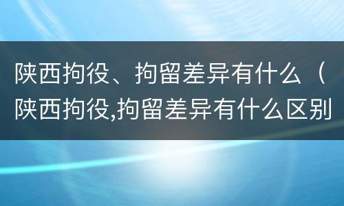 陕西拘役、拘留差异有什么（陕西拘役,拘留差异有什么区别）