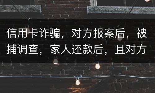 信用卡诈骗，对方报案后，被捕调查，家人还款后，且对方不追求责任，是不是就没事了