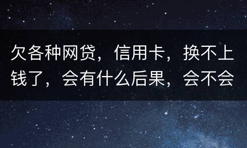 欠各种网贷，信用卡，换不上钱了，会有什么后果，会不会坐牢
