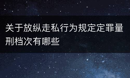 关于放纵走私行为规定定罪量刑档次有哪些