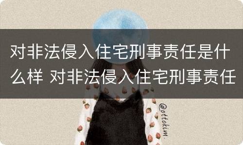 对非法侵入住宅刑事责任是什么样 对非法侵入住宅刑事责任是什么样的处罚