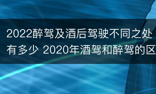 2022醉驾及酒后驾驶不同之处有多少 2020年酒驾和醉驾的区别处罚