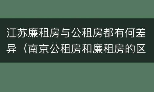 江苏廉租房与公租房都有何差异（南京公租房和廉租房的区别）