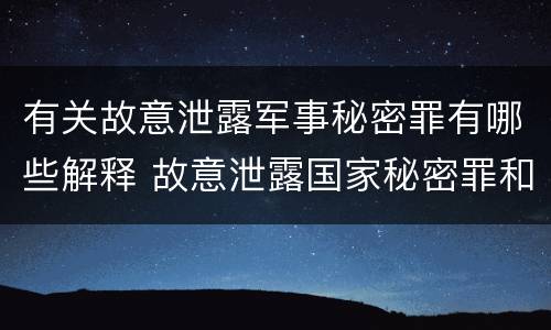 有关故意泄露军事秘密罪有哪些解释 故意泄露国家秘密罪和故意泄露军事秘密罪