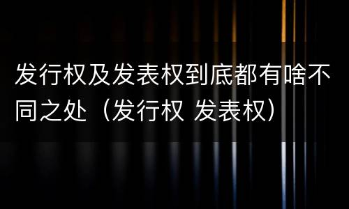 发行权及发表权到底都有啥不同之处（发行权 发表权）