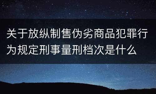 关于放纵制售伪劣商品犯罪行为规定刑事量刑档次是什么