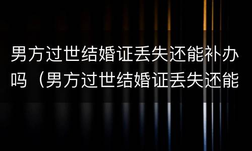 男方过世结婚证丢失还能补办吗（男方过世结婚证丢失还能补办吗要多少钱）