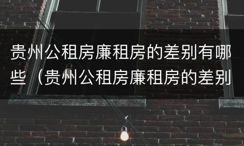 贵州公租房廉租房的差别有哪些（贵州公租房廉租房的差别有哪些地方）