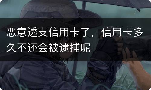 恶意透支信用卡了，信用卡多久不还会被逮捕呢