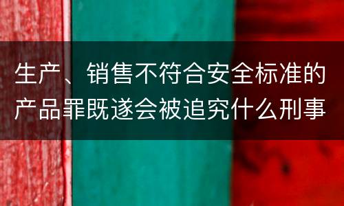 生产、销售不符合安全标准的产品罪既遂会被追究什么刑事责任