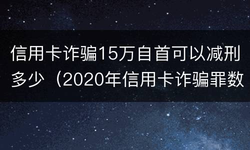 信用卡诈骗15万自首可以减刑多少（2020年信用卡诈骗罪数额标准）