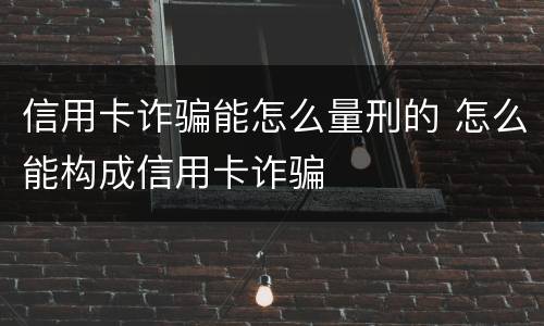 信用卡诈骗能怎么量刑的 怎么能构成信用卡诈骗