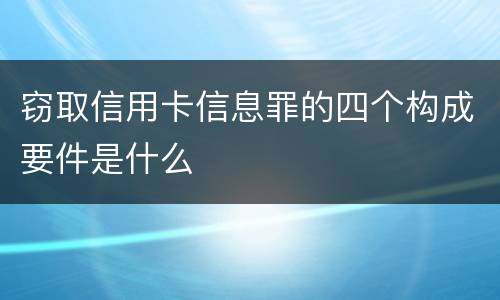窃取信用卡信息罪的四个构成要件是什么