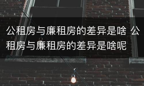 公租房与廉租房的差异是啥 公租房与廉租房的差异是啥呢