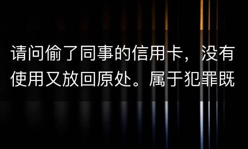 请问偷了同事的信用卡,没有使用又放回原处。属于犯罪既遂还是不犯罪。 请问偷了同事的信用卡,没有使用又放回原处。属于犯罪既遂还是不犯罪。