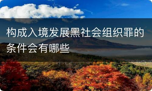 构成入境发展黑社会组织罪的条件会有哪些 构成入境发展黑社会组织罪的条件会有哪些