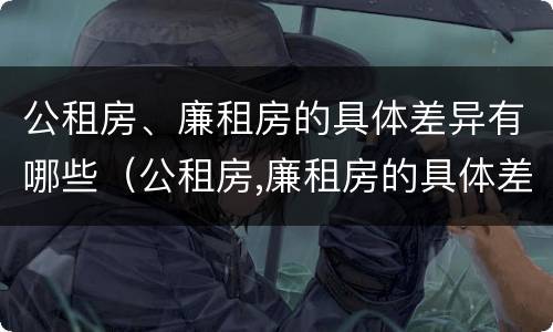 公租房、廉租房的具体差异有哪些(公租房,廉租房的具体差异有哪些方面) 公租房、廉租房的具体差异有哪些(公租房,廉租房的具体差异有哪些方面)