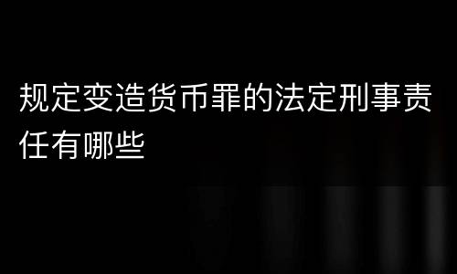 规定变造货币罪的法定刑事责任有哪些