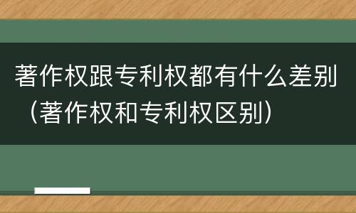 著作权跟专利权都有什么差别（著作权和专利权区别）