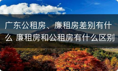 广东公租房、廉租房差别有什么 廉租房和公租房有什么区别广州