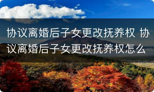 协议离婚后子女更改抚养权 协议离婚后子女更改抚养权怎么办