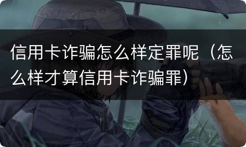 信用卡诈骗怎么样定罪呢（怎么样才算信用卡诈骗罪）