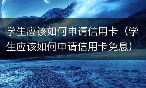 学生应该如何申请信用卡（学生应该如何申请信用卡免息）