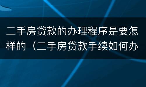 二手房贷款的办理程序是要怎样的（二手房贷款手续如何办理）