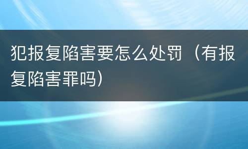 犯报复陷害要怎么处罚（有报复陷害罪吗）
