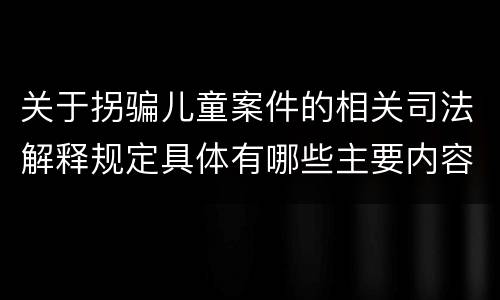 关于拐骗儿童案件的相关司法解释规定具体有哪些主要内容