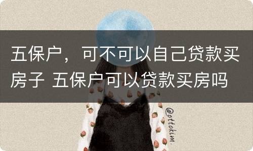五保户，可不可以自己贷款买房子 五保户可以贷款买房吗