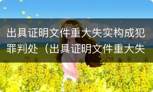出具证明文件重大失实构成犯罪判处（出具证明文件重大失实罪量刑）