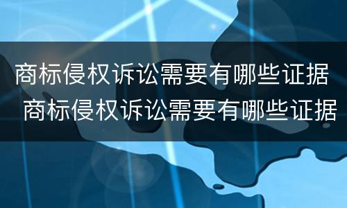 商标侵权诉讼需要有哪些证据 商标侵权诉讼需要有哪些证据呢