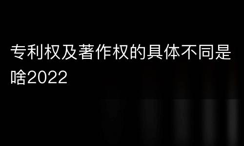 专利权及著作权的具体不同是啥2022