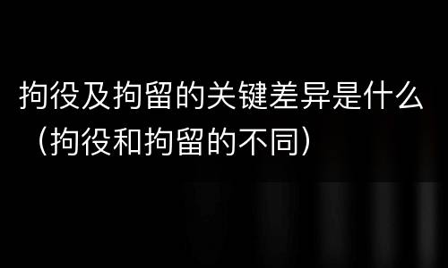 拘役及拘留的关键差异是什么（拘役和拘留的不同）