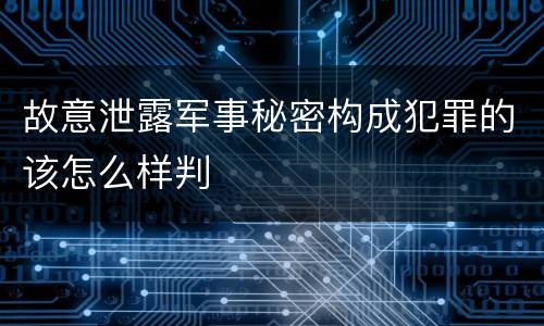 故意泄露军事秘密构成犯罪的该怎么样判