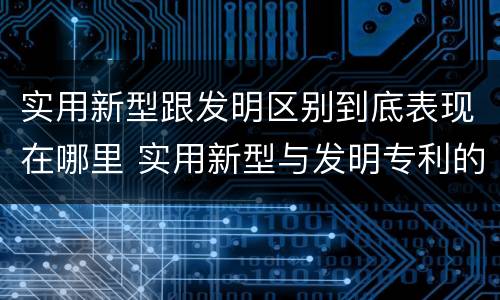 实用新型跟发明区别到底表现在哪里 实用新型与发明专利的区别有哪些