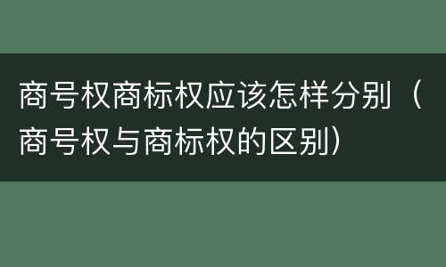 商号权商标权应该怎样分别（商号权与商标权的区别）