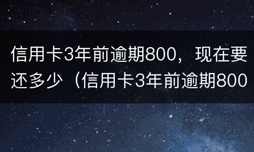信用卡3年前逾期800，现在要还多少（信用卡3年前逾期800,现在要还多少钱）
