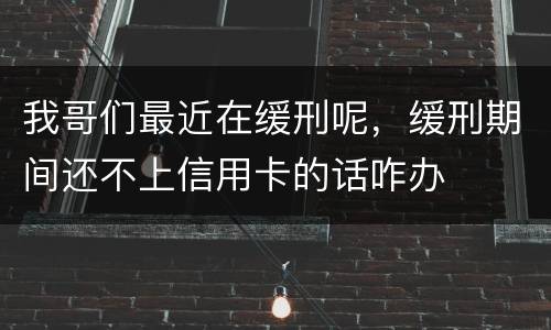 我哥们最近在缓刑呢，缓刑期间还不上信用卡的话咋办